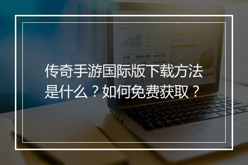 传奇手游国际版下载方法是什么？如何免费获取？