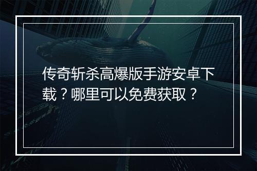 传奇斩杀高爆版手游安卓下载？哪里可以免费获取？