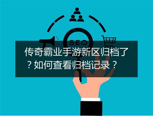 传奇霸业手游新区归档了？如何查看归档记录？