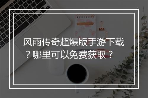 风雨传奇超爆版手游下载？哪里可以免费获取？