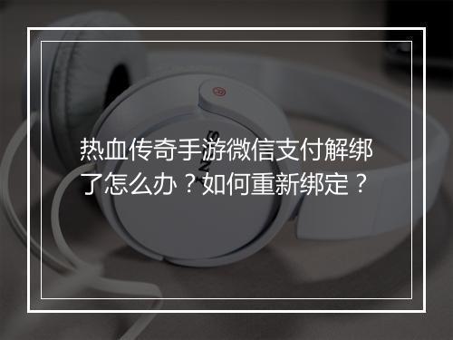 热血传奇手游微信支付解绑了怎么办？如何重新绑定？