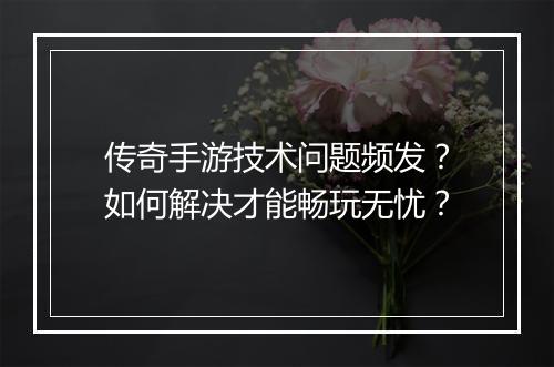 传奇手游技术问题频发？如何解决才能畅玩无忧？