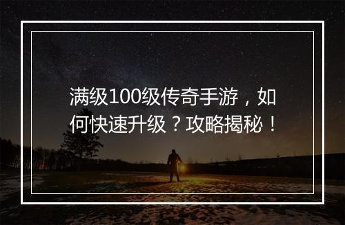 满级100级传奇手游，如何快速升级？攻略揭秘！