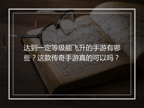 达到一定等级能飞升的手游有哪些？这款传奇手游真的可以吗？