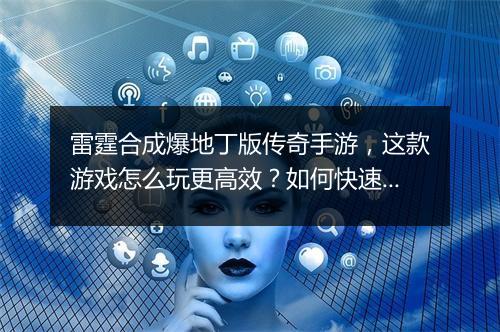 雷霆合成爆地丁版传奇手游，这款游戏怎么玩更高效？如何快速升级？