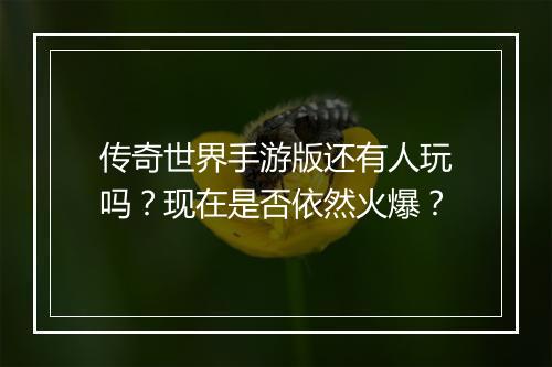 传奇世界手游版还有人玩吗？现在是否依然火爆？