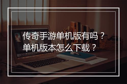 传奇手游单机版有吗？单机版本怎么下载？