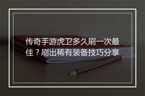 传奇手游虎卫多久刷一次最佳？刷出稀有装备技巧分享