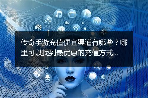 传奇手游充值便宜渠道有哪些？哪里可以找到最优惠的充值方式？