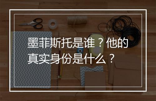 墨菲斯托是谁？他的真实身份是什么？