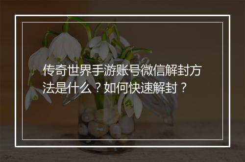 传奇世界手游账号微信解封方法是什么？如何快速解封？