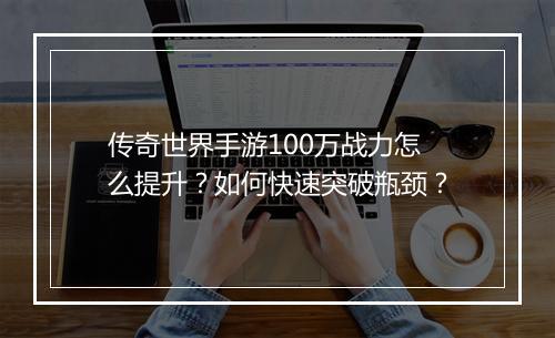 传奇世界手游100万战力怎么提升？如何快速突破瓶颈？
