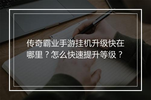 传奇霸业手游挂机升级快在哪里？怎么快速提升等级？