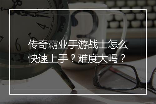 传奇霸业手游战士怎么快速上手？难度大吗？