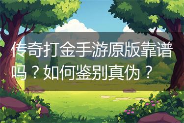 传奇打金手游原版靠谱吗？如何鉴别真伪？
