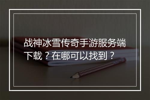 战神冰雪传奇手游服务端下载？在哪可以找到？