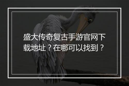 盛大传奇复古手游官网下载地址？在哪可以找到？