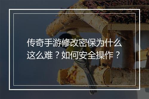传奇手游修改密保为什么这么难？如何安全操作？