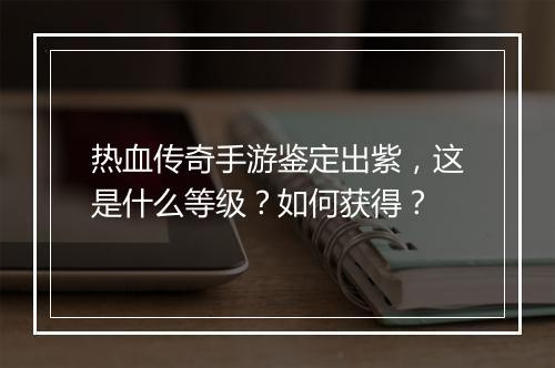 热血传奇手游鉴定出紫，这是什么等级？如何获得？