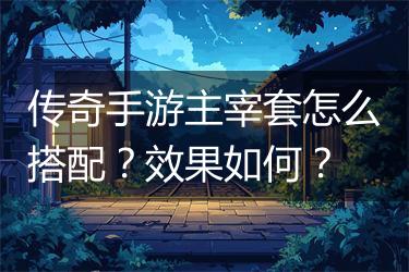 传奇手游主宰套怎么搭配？效果如何？