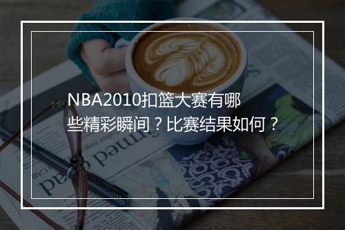 NBA2010扣篮大赛有哪些精彩瞬间？比赛结果如何？