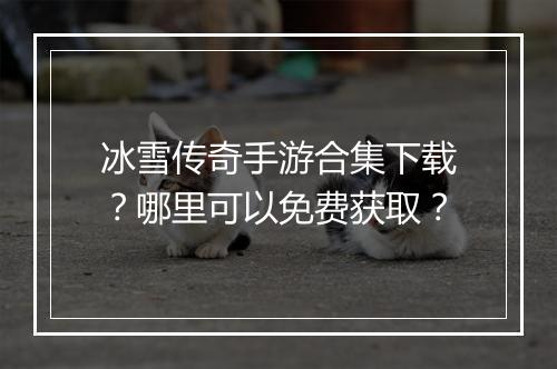 冰雪传奇手游合集下载？哪里可以免费获取？