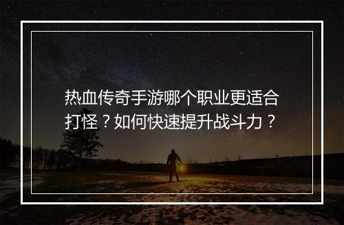 热血传奇手游哪个职业更适合打怪？如何快速提升战斗力？