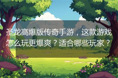 圣龙高爆版传奇手游，这款游戏怎么玩更爆爽？适合哪些玩家？