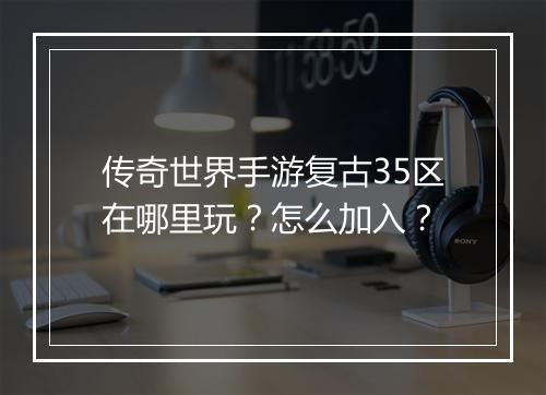传奇世界手游复古35区在哪里玩？怎么加入？