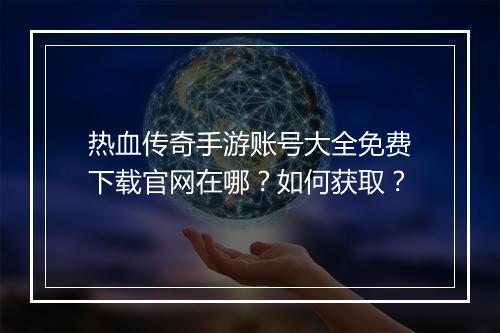 热血传奇手游账号大全免费下载官网在哪？如何获取？