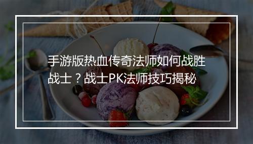 手游版热血传奇法师如何战胜战士？战士PK法师技巧揭秘