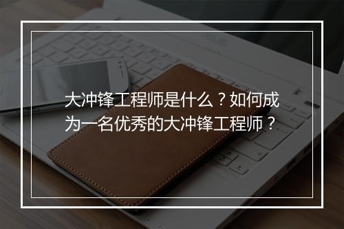 大冲锋工程师是什么？如何成为一名优秀的大冲锋工程师？