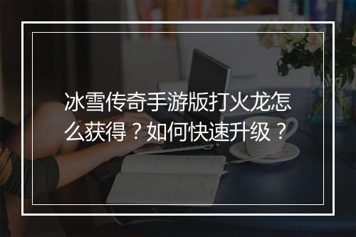 冰雪传奇手游版打火龙怎么获得？如何快速升级？