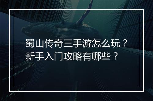 蜀山传奇三手游怎么玩？新手入门攻略有哪些？