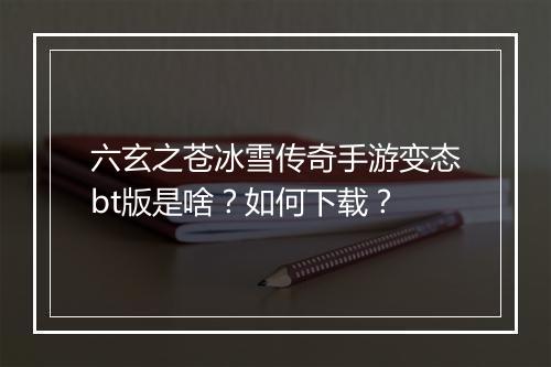 六玄之苍冰雪传奇手游变态bt版是啥？如何下载？