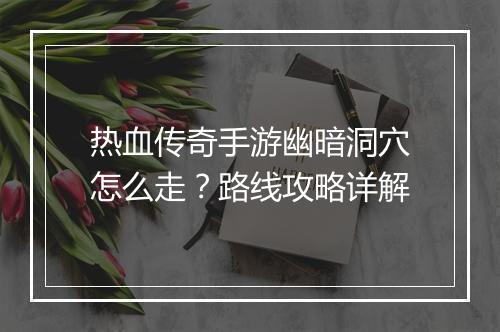 热血传奇手游幽暗洞穴怎么走？路线攻略详解