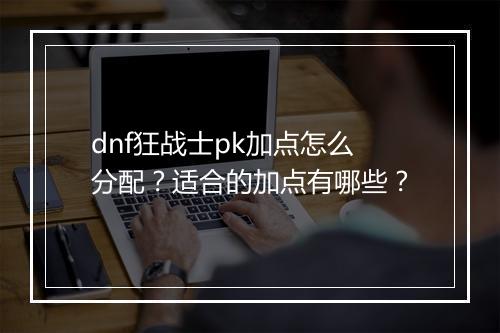 dnf狂战士pk加点怎么分配？适合的加点有哪些？