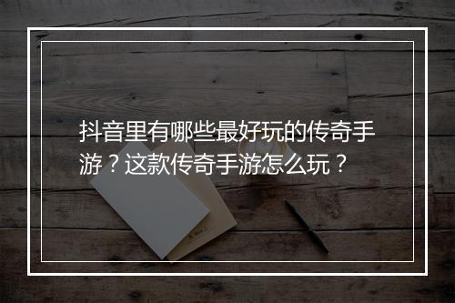 抖音里有哪些最好玩的传奇手游？这款传奇手游怎么玩？