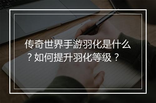 传奇世界手游羽化是什么？如何提升羽化等级？