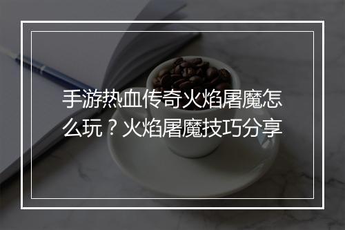 手游热血传奇火焰屠魔怎么玩？火焰屠魔技巧分享