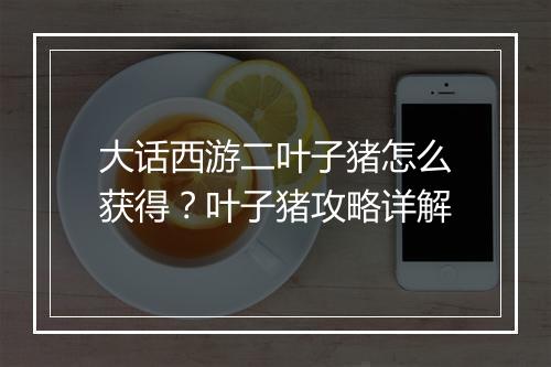 大话西游二叶子猪怎么获得？叶子猪攻略详解