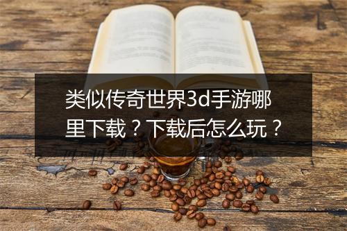 类似传奇世界3d手游哪里下载？下载后怎么玩？