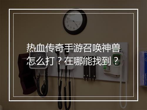 热血传奇手游召唤神兽怎么打？在哪能找到？