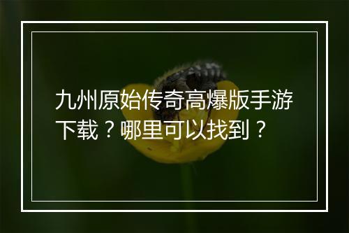 九州原始传奇高爆版手游下载？哪里可以找到？