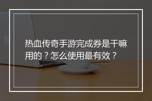 热血传奇手游完成券是干嘛用的？怎么使用最有效？