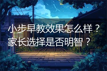 小步早教效果怎么样？家长选择是否明智？