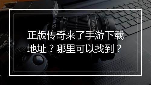 正版传奇来了手游下载地址？哪里可以找到？
