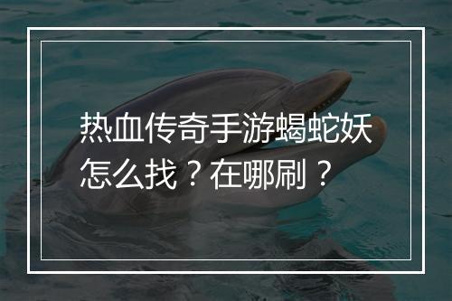 热血传奇手游蝎蛇妖怎么找？在哪刷？