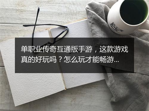 单职业传奇互通版手游，这款游戏真的好玩吗？怎么玩才能畅游？