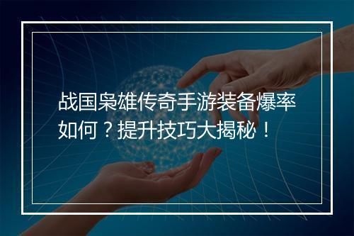 战国枭雄传奇手游装备爆率如何？提升技巧大揭秘！
